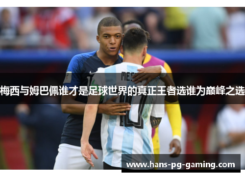 梅西与姆巴佩谁才是足球世界的真正王者选谁为巅峰之选