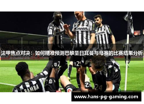 法甲焦点对决：如何精准预测巴黎圣日耳曼与马赛的比赛结果分析