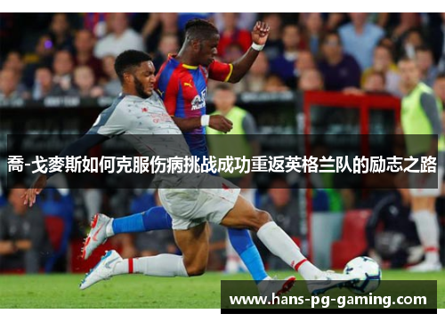 喬-戈麥斯如何克服伤病挑战成功重返英格兰队的励志之路