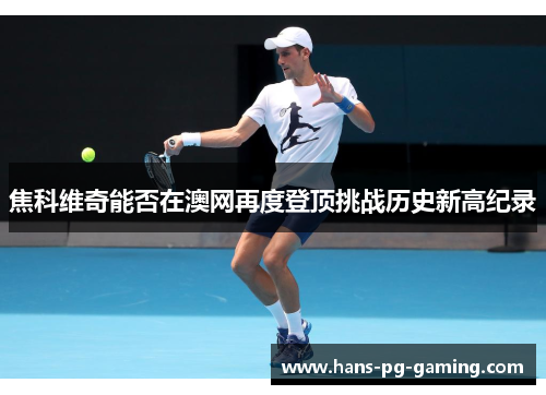 焦科维奇能否在澳网再度登顶挑战历史新高纪录
