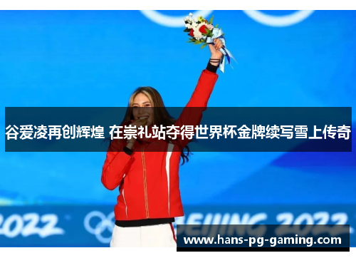 谷爱凌再创辉煌 在崇礼站夺得世界杯金牌续写雪上传奇