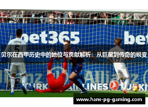 贝尔在西甲历史中的地位与贡献解析：从巨星到传奇的蜕变