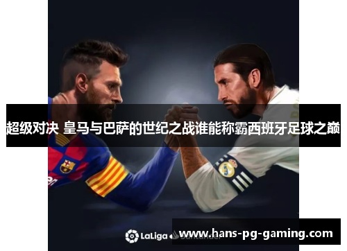 超级对决 皇马与巴萨的世纪之战谁能称霸西班牙足球之巅
