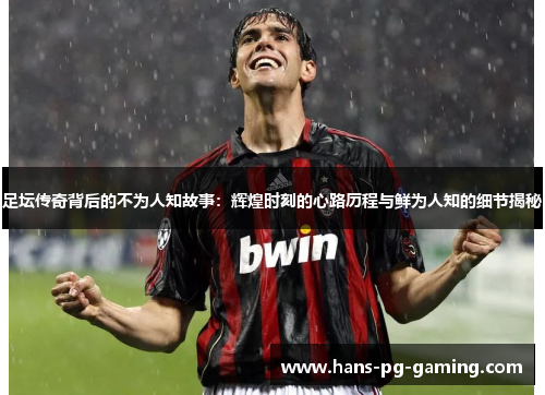 足坛传奇背后的不为人知故事：辉煌时刻的心路历程与鲜为人知的细节揭秘