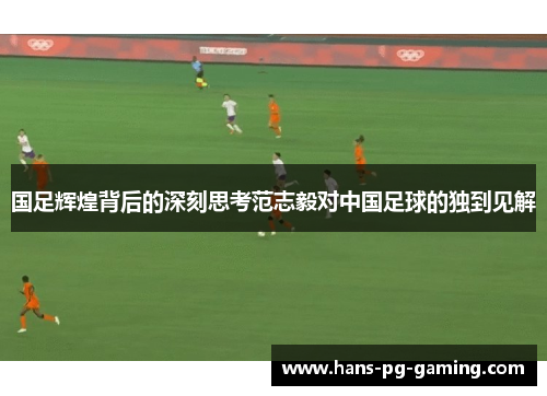 国足辉煌背后的深刻思考范志毅对中国足球的独到见解