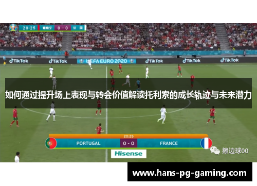 如何通过提升场上表现与转会价值解读托利索的成长轨迹与未来潜力