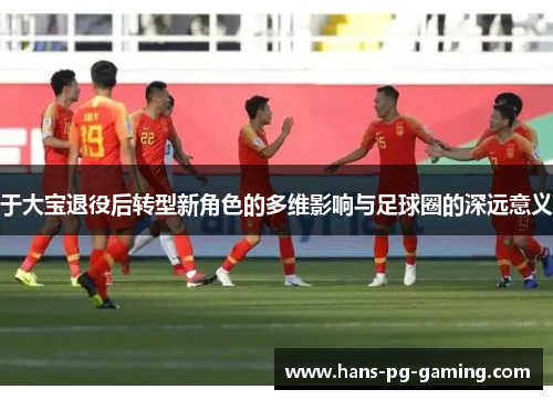 于大宝退役后转型新角色的多维影响与足球圈的深远意义