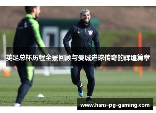 英足总杯历程全景回顾与曼城进球传奇的辉煌篇章