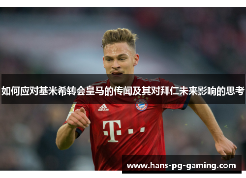 如何应对基米希转会皇马的传闻及其对拜仁未来影响的思考