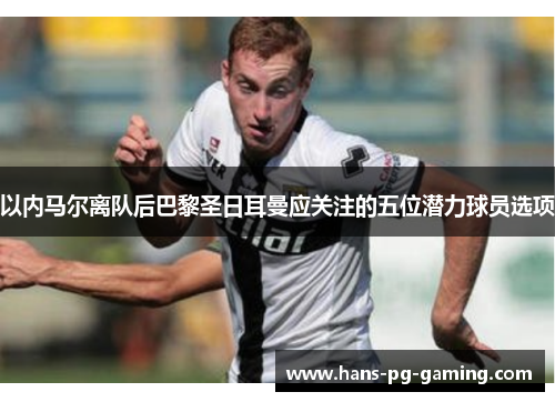 以内马尔离队后巴黎圣日耳曼应关注的五位潜力球员选项