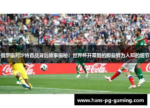 俄罗斯对沙特首战背后故事揭秘：世界杯开幕前的那些鲜为人知的细节