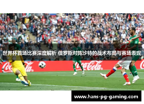 世界杯首场比赛深度解析 俄罗斯对阵沙特的战术布局与赛场表现