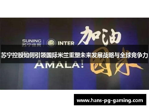苏宁控股如何引领国际米兰重塑未来发展战略与全球竞争力