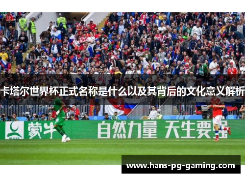 卡塔尔世界杯正式名称是什么以及其背后的文化意义解析