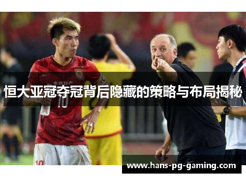 恒大亚冠夺冠背后隐藏的策略与布局揭秘