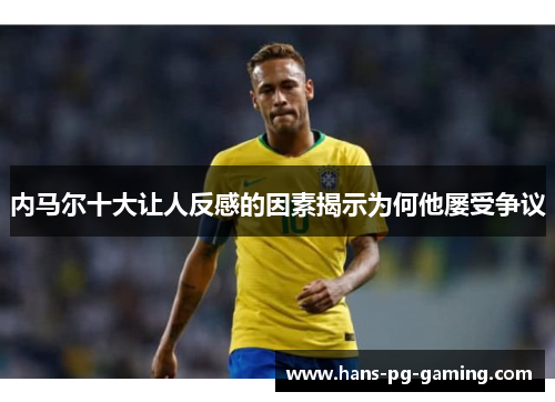 内马尔十大让人反感的因素揭示为何他屡受争议