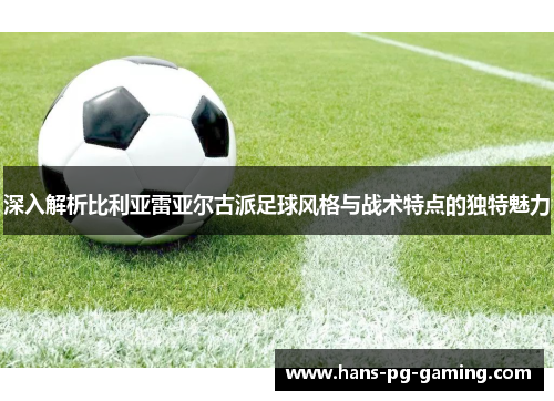 深入解析比利亚雷亚尔古派足球风格与战术特点的独特魅力