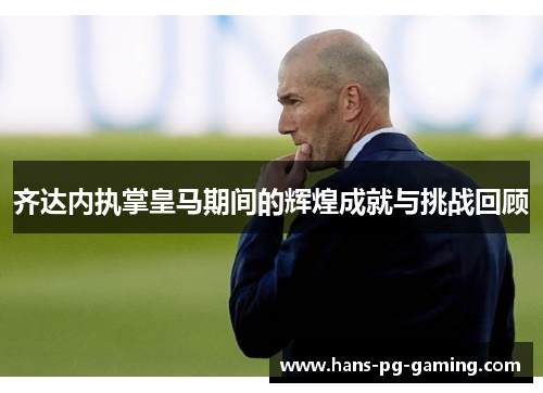 齐达内执掌皇马期间的辉煌成就与挑战回顾