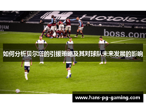 如何分析贝尔塔的引援策略及其对球队未来发展的影响 如何分析贝尔塔的引援策略及其对球队未来发展的影响