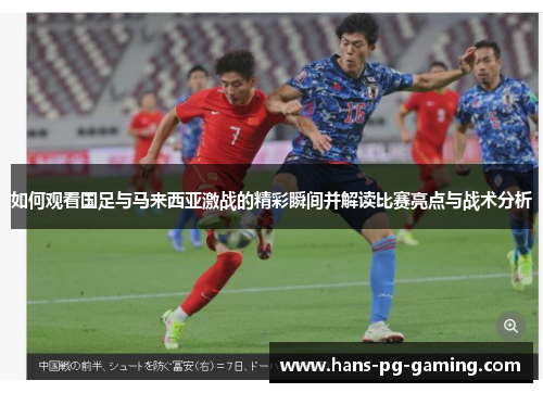 如何观看国足与马来西亚激战的精彩瞬间并解读比赛亮点与战术分析 如何观看国足与马来西亚激战的精彩瞬间并解读比赛亮点与战术分析