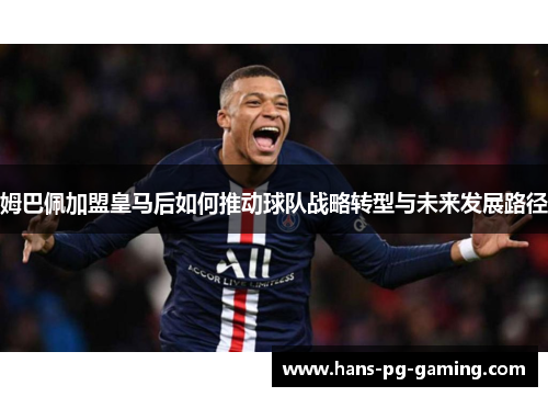 姆巴佩加盟皇马后如何推动球队战略转型与未来发展路径