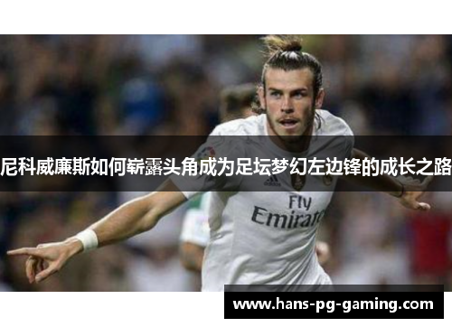 尼科威廉斯如何崭露头角成为足坛梦幻左边锋的成长之路 尼科威廉斯如何崭露头角成为足坛梦幻左边锋的成长之路