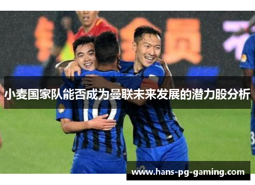 小麦国家队能否成为曼联未来发展的潜力股分析