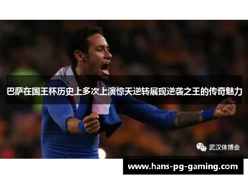 巴萨在国王杯历史上多次上演惊天逆转展现逆袭之王的传奇魅力