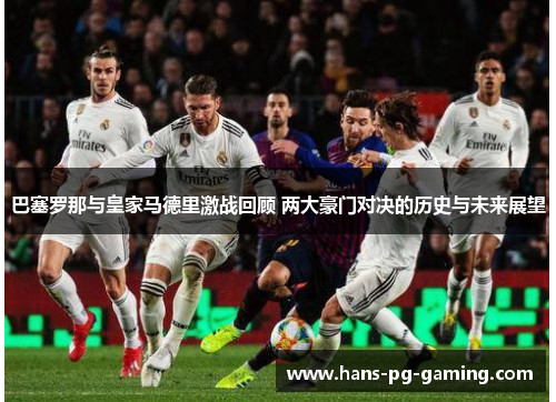 巴塞罗那与皇家马德里激战回顾 两大豪门对决的历史与未来展望