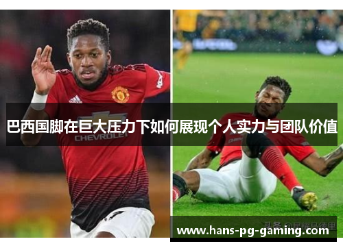 巴西国脚在巨大压力下如何展现个人实力与团队价值