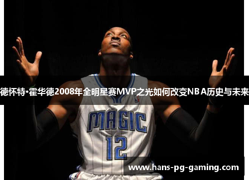 德怀特·霍华德2008年全明星赛MVP之光如何改变NBA历史与未来