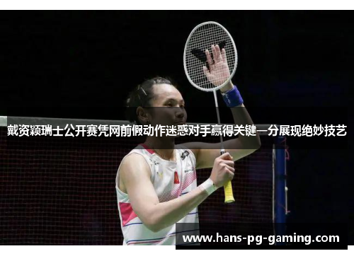 戴资颖瑞士公开赛凭网前假动作迷惑对手赢得关键一分展现绝妙技艺