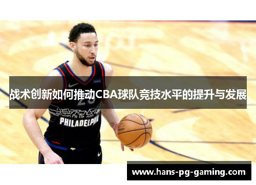 战术创新如何推动CBA球队竞技水平的提升与发展 战术创新如何推动CBA球队竞技水平的提升与发展