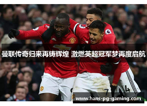 曼联传奇归来再铸辉煌 激燃英超冠军梦再度启航 曼联传奇归来再铸辉煌 激燃英超冠军梦再度启航