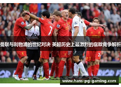 曼联与利物浦的世纪对决 英超历史上最激烈的宿敌竞争解析 曼联与利物浦的世纪对决 英超历史上最激烈的宿敌竞争解析