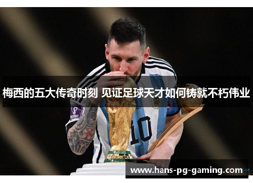 梅西的五大传奇时刻 见证足球天才如何铸就不朽伟业 梅西的五大传奇时刻 见证足球天才如何铸就不朽伟业