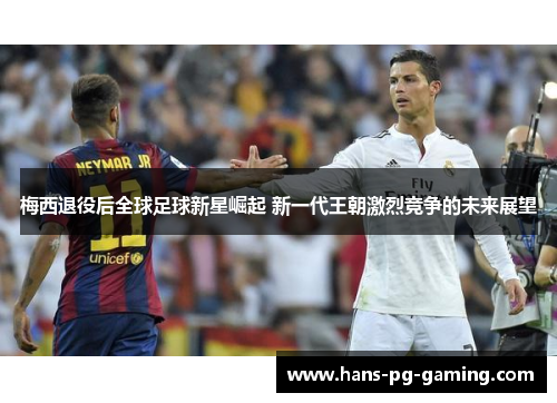 梅西退役后全球足球新星崛起 新一代王朝激烈竞争的未来展望 梅西退役后全球足球新星崛起 新一代王朝激烈竞争的未来展望