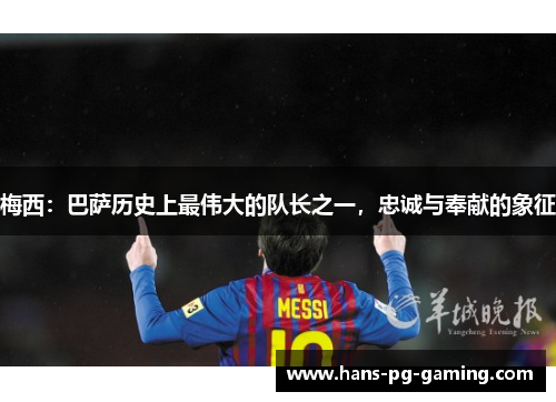 梅西:巴萨历史上最伟大的队长之一,忠诚与奉献的象征 梅西:巴萨历史上最伟大的队长之一,忠诚与奉献的象征