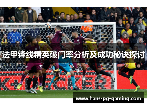 法甲锋线精英破门率分析及成功秘诀探讨 法甲锋线精英破门率分析及成功秘诀探讨