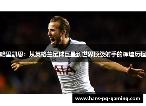 哈里凯恩:从英格兰足球巨星到世界顶级射手的辉煌历程 哈里凯恩:从英格兰足球巨星到世界顶级射手的辉煌历程