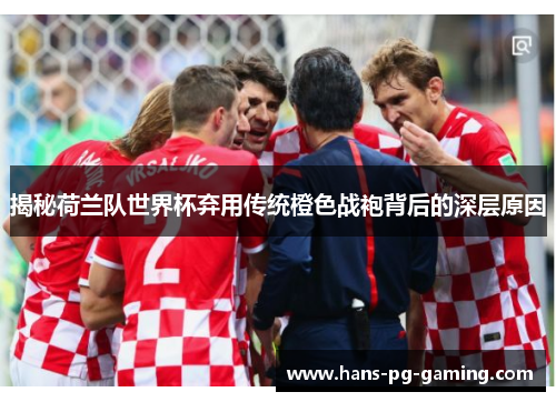 揭秘荷兰队世界杯弃用传统橙色战袍背后的深层原因 揭秘荷兰队世界杯弃用传统橙色战袍背后的深层原因