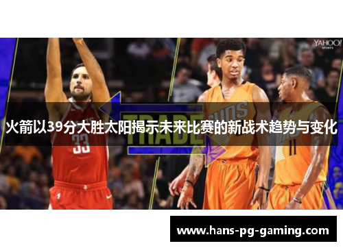 火箭以39分大胜太阳揭示未来比赛的新战术趋势与变化
