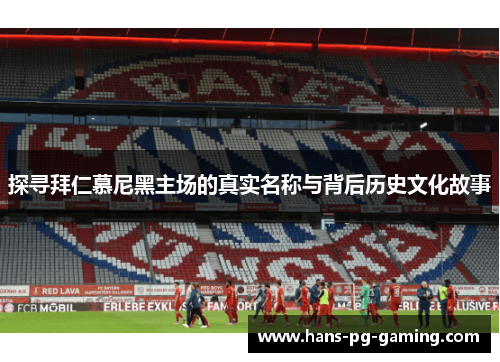 探寻拜仁慕尼黑主场的真实名称与背后历史文化故事 探寻拜仁慕尼黑主场的真实名称与背后历史文化故事