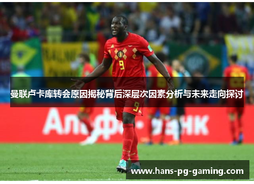 曼联卢卡库转会原因揭秘背后深层次因素分析与未来走向探讨 曼联卢卡库转会原因揭秘背后深层次因素分析与未来走向探讨