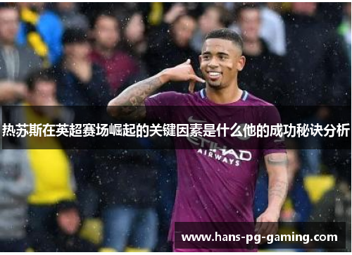 热苏斯在英超赛场崛起的关键因素是什么他的成功秘诀分析 热苏斯在英超赛场崛起的关键因素是什么他的成功秘诀分析