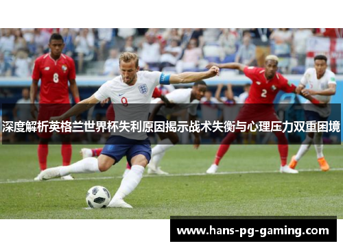 深度解析英格兰世界杯失利原因揭示战术失衡与心理压力双重困境 深度解析英格兰世界杯失利原因揭示战术失衡与心理压力双重困境