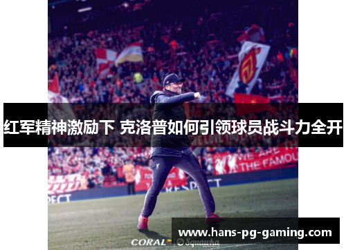 红军精神激励下 克洛普如何引领球员战斗力全开 红军精神激励下 克洛普如何引领球员战斗力全开