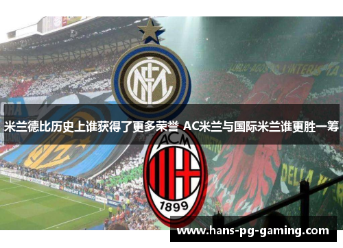 米兰德比历史上谁获得了更多荣誉 AC米兰与国际米兰谁更胜一筹 米兰德比历史上谁获得了更多荣誉 AC米兰与国际米兰谁更胜一筹