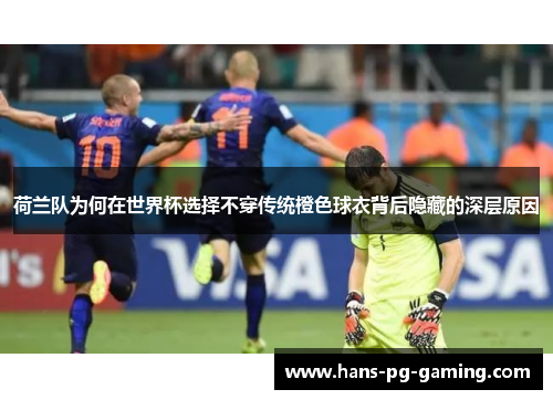 荷兰队为何在世界杯选择不穿传统橙色球衣背后隐藏的深层原因