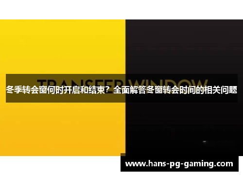 冬季转会窗何时开启和结束?全面解答冬窗转会时间的相关问题 冬季转会窗何时开启和结束?全面解答冬窗转会时间的相关问题